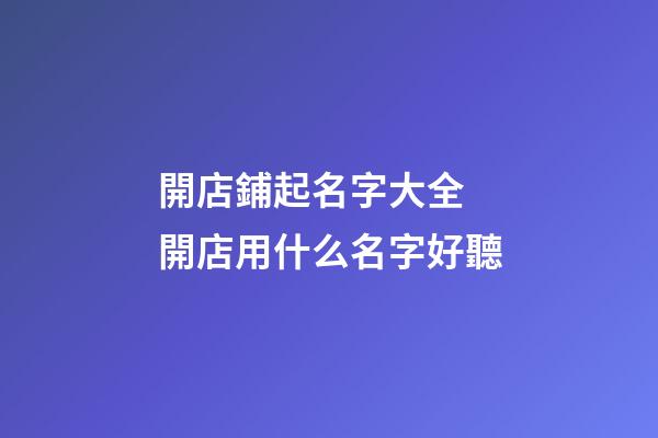 開店鋪起名字大全 開店用什么名字好聽-第1張-店鋪起名-玄機派